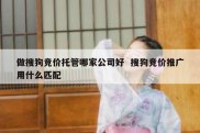 做搜狗竞价托管哪家公司好  搜狗竞价推广用什么匹配