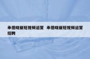 承德晓丽短视频运营  承德晓丽短视频运营招聘
