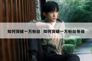 如何突破一万粉丝  如何突破一万粉丝等级