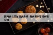 荆州餐饮类加盟多少钱  荆州餐饮管理有限公司