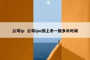 公司ip  公司ipo到上市一般多长时间