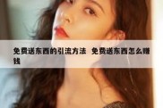 免费送东西的引流方法  免费送东西怎么赚钱
