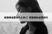 短视频运营技巧上热门  短视频的运营技巧
