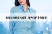 黑龙江找抖音代运营  牡丹江抖音代运营