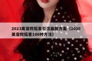2023美容院拓客引流最新方案（2020美容院拓客100种方法）