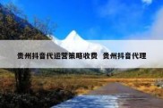 贵州抖音代运营策略收费  贵州抖音代理