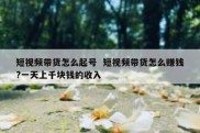 短视频带货怎么起号  短视频带货怎么赚钱?一天上千块钱的收入