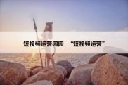 短视频运营园园  “短视频运营”
