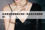 永州竞价托管哪家公司好（专业竞价托管哪家好）