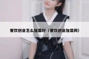 餐饮创业怎么加盟好（餐饮创业加盟网）