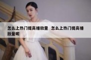 怎么上热门提高播放量  怎么上热门提高播放量呢
