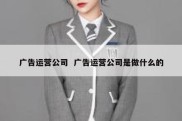 广告运营公司  广告运营公司是做什么的