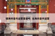 镇海抖音代运营靠谱吗  北海抖音代运营