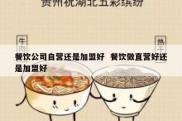餐饮公司自营还是加盟好  餐饮做直营好还是加盟好