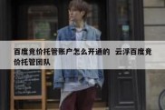 百度竞价托管账户怎么开通的  云浮百度竞价托管团队