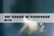 电商广告投放运营  做广告投放和电商运营哪个好