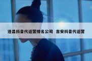 遂昌抖音代运营排名公司  吉安抖音代运营