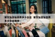 餐饮加盟加盟费多少合适  餐饮加盟加盟费多少合适赚钱