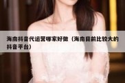 海南抖音代运营哪家好做（海南目前比较大的抖音平台）