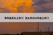 发作品怎么上热门  怎么可以让作品上热门