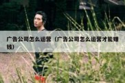 广告公司怎么运营（广告公司怎么运营才能赚钱）