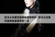 武汉小吃餐饮连锁加盟哪家好  武汉小吃餐饮连锁加盟哪家好一点