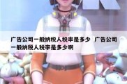 广告公司一般纳税人税率是多少  广告公司一般纳税人税率是多少啊