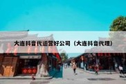 大连抖音代运营好公司（大连抖音代理）