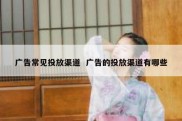 广告常见投放渠道  广告的投放渠道有哪些
