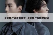 企业推广渠道有哪些  企业推广有哪些网站