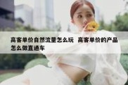 高客单价自然流量怎么玩  高客单价的产品怎么做直通车