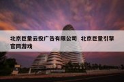 北京巨量云投广告有限公司  北京巨量引擎官网游戏