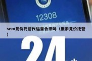 sem竞价托管代运营合法吗（搜索竞价托管）
