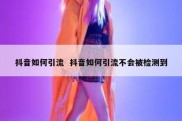 抖音如何引流  抖音如何引流不会被检测到