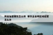 跨省加盟餐饮怎么样  餐饮企业跨区域经营怎么办