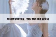 如何做私域流量  如何做私域流量营销