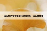 汕头特色餐饮加盟代理哪家好  汕头餐饮业