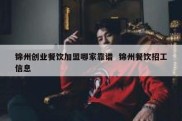 锦州创业餐饮加盟哪家靠谱  锦州餐饮招工信息