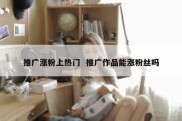 推广涨粉上热门  推广作品能涨粉丝吗