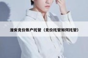 淮安竞价账户托管（竞价托管如何托管）