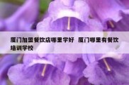 厦门加盟餐饮店哪里学好  厦门哪里有餐饮培训学校