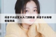抖音千川运营从入门到精通  抖音千川有哪些服务商