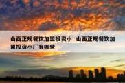 山西正规餐饮加盟投资小  山西正规餐饮加盟投资小厂有哪些
