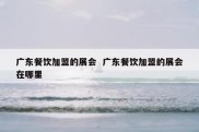 广东餐饮加盟的展会  广东餐饮加盟的展会在哪里