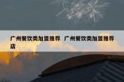 广州餐饮类加盟推荐  广州餐饮类加盟推荐店