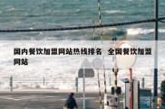 国内餐饮加盟网站热线排名  全国餐饮加盟网站