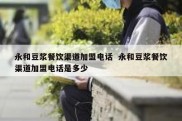 永和豆浆餐饮渠道加盟电话  永和豆浆餐饮渠道加盟电话是多少