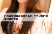 广告公司运营部是做什么的  广告公司的运营经理的职责