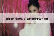 最好的广告投放  广告的投放平台有哪些