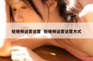 短视频运营运营  短视频运营运营方式